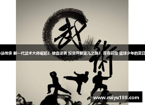 1. 心法传承 新一代武术大师崛起2. 破盘逆袭 投资界新宠儿之路3. 青春冒险 篮球少年的夏日传奇