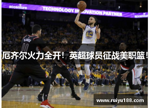 厄齐尔火力全开！英超球员征战美职篮！