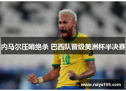 内马尔压哨绝杀 巴西队晋级美洲杯半决赛