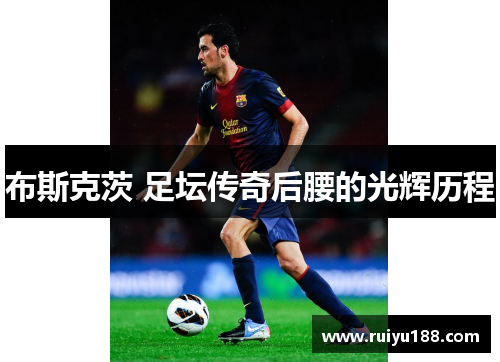 布斯克茨 足坛传奇后腰的光辉历程